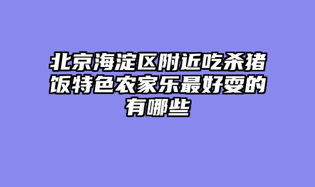 北京海淀区附近吃杀猪饭特色农家乐最好耍的有哪些
