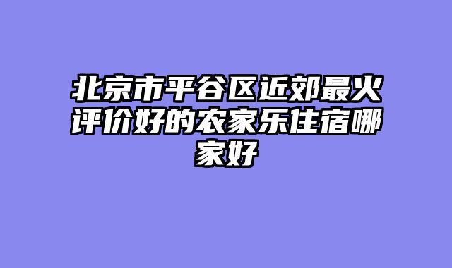 北京市平谷区近郊最火评价好的农家乐住宿哪家好