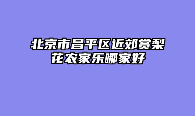 北京市昌平区近郊赏梨花农家乐哪家好