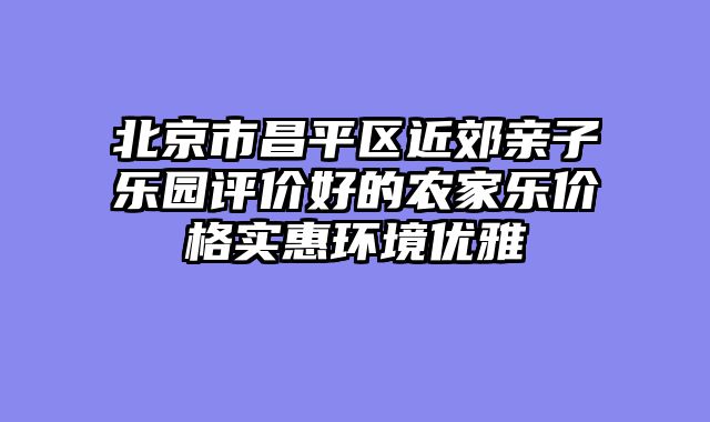 北京市昌平区近郊亲子乐园评价好的农家乐价格实惠环境优雅