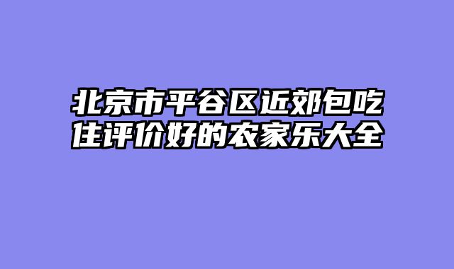 北京市平谷区近郊包吃住评价好的农家乐大全