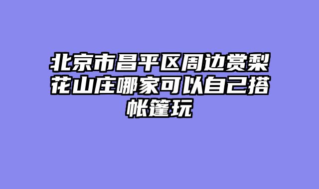 北京市昌平区周边赏梨花山庄哪家可以自己搭帐篷玩