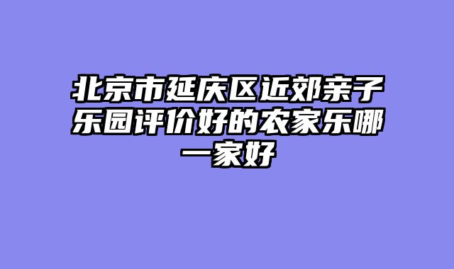 北京市延庆区近郊亲子乐园评价好的农家乐哪一家好