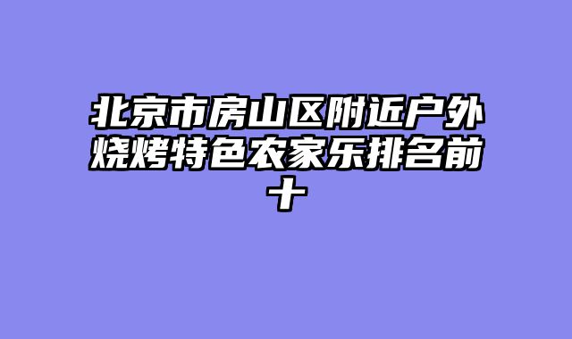 北京市房山区附近户外烧烤特色农家乐排名前十