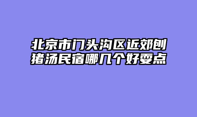 北京市门头沟区近郊刨猪汤民宿哪几个好耍点