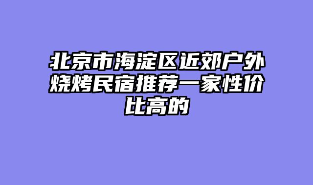 北京市海淀区近郊户外烧烤民宿推荐一家性价比高的