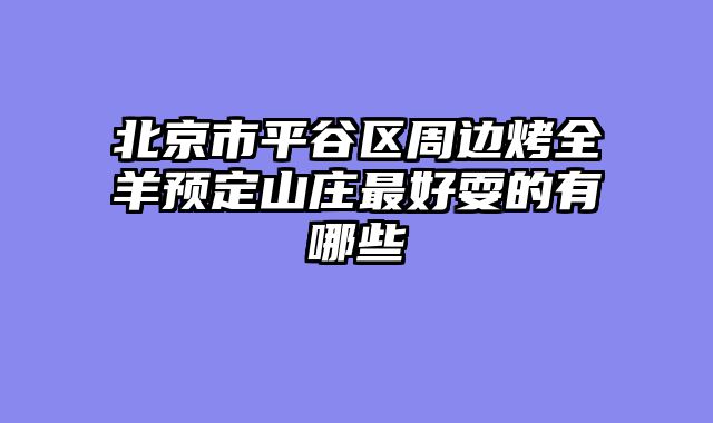 北京市平谷区周边烤全羊预定山庄最好耍的有哪些
