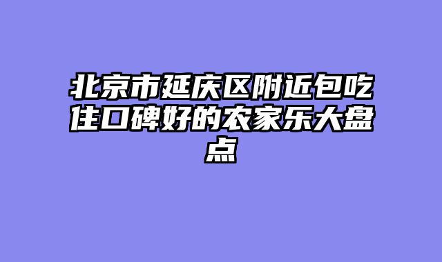 北京市延庆区附近包吃住口碑好的农家乐大盘点