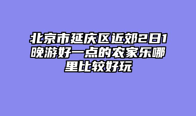 北京市延庆区近郊2日1晚游好一点的农家乐哪里比较好玩