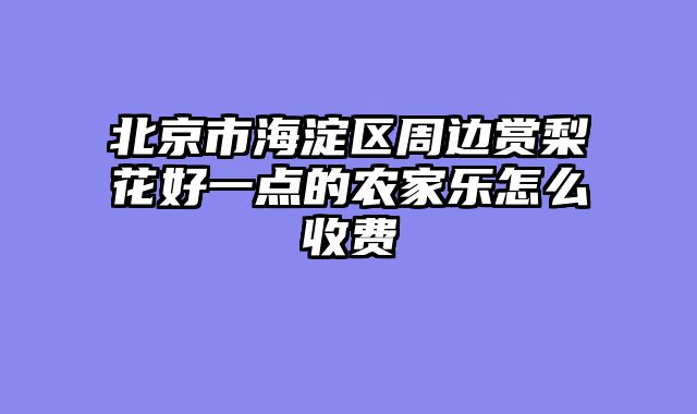 北京市海淀区周边赏梨花好一点的农家乐怎么收费