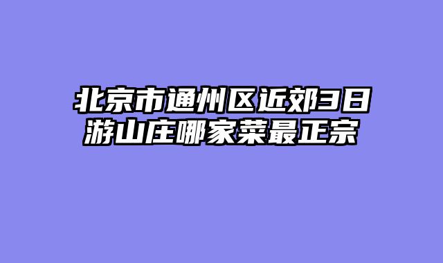 北京市通州区近郊3日游山庄哪家菜最正宗