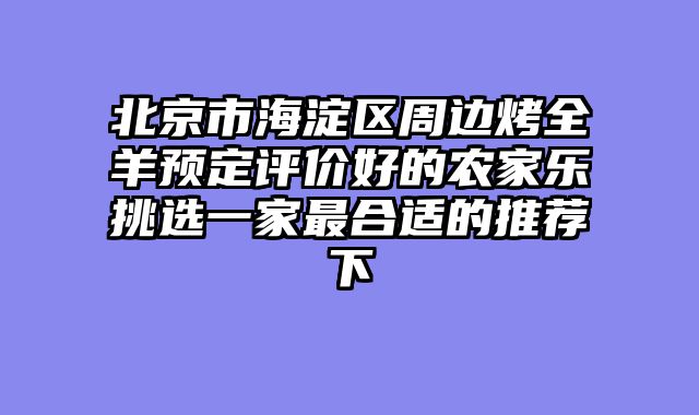 北京市海淀区周边烤全羊预定评价好的农家乐挑选一家最合适的推荐下