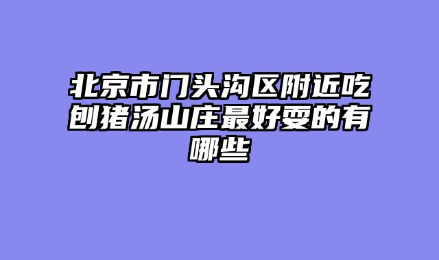 北京市门头沟区附近吃刨猪汤山庄最好耍的有哪些