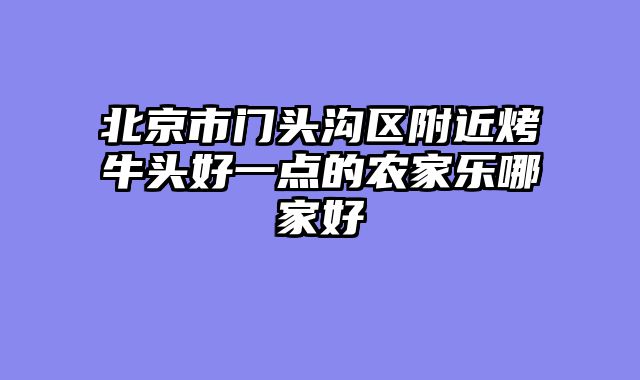 北京市门头沟区附近烤牛头好一点的农家乐哪家好