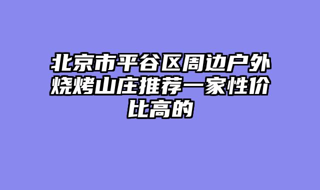 北京市平谷区周边户外烧烤山庄推荐一家性价比高的