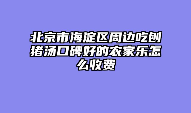 北京市海淀区周边吃刨猪汤口碑好的农家乐怎么收费