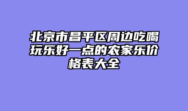 北京市昌平区周边吃喝玩乐好一点的农家乐价格表大全