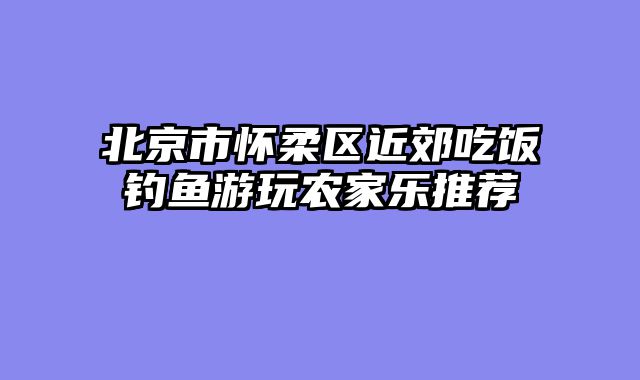 北京市怀柔区近郊吃饭钓鱼游玩农家乐推荐