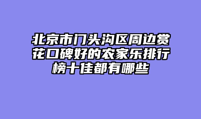 北京市门头沟区周边赏花口碑好的农家乐排行榜十佳都有哪些