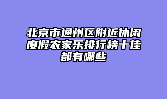 北京市通州区附近休闲度假农家乐排行榜十佳都有哪些