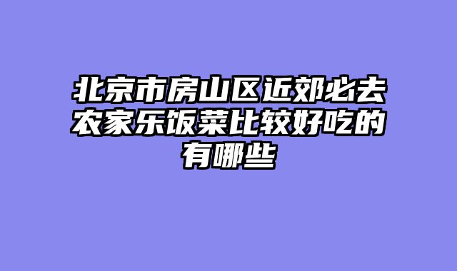 北京市房山区近郊必去农家乐饭菜比较好吃的有哪些
