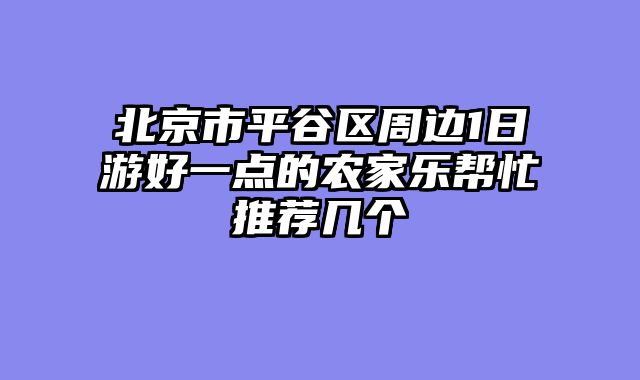北京市平谷区周边1日游好一点的农家乐帮忙推荐几个