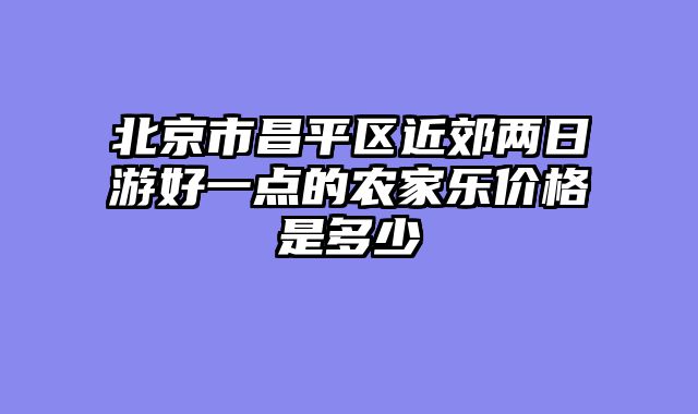 北京市昌平区近郊两日游好一点的农家乐价格是多少