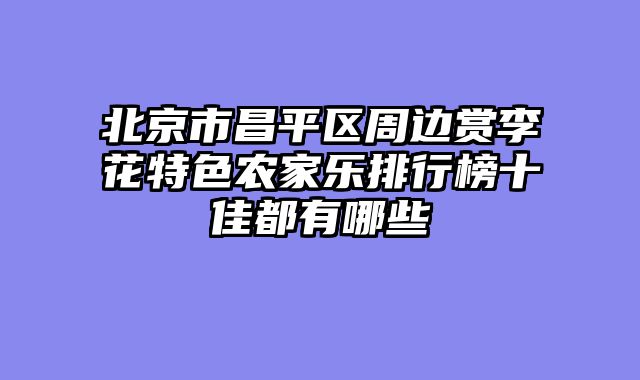 北京市昌平区周边赏李花特色农家乐排行榜十佳都有哪些
