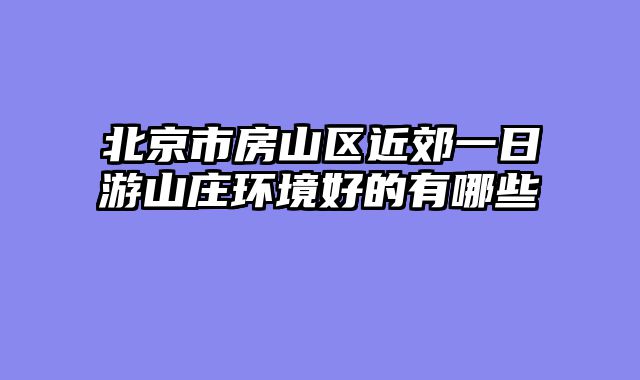 北京市房山区近郊一日游山庄环境好的有哪些