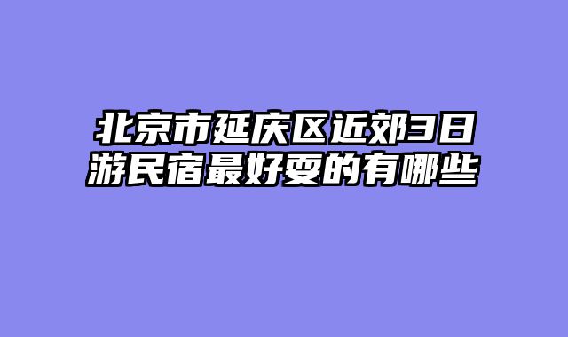 北京市延庆区近郊3日游民宿最好耍的有哪些