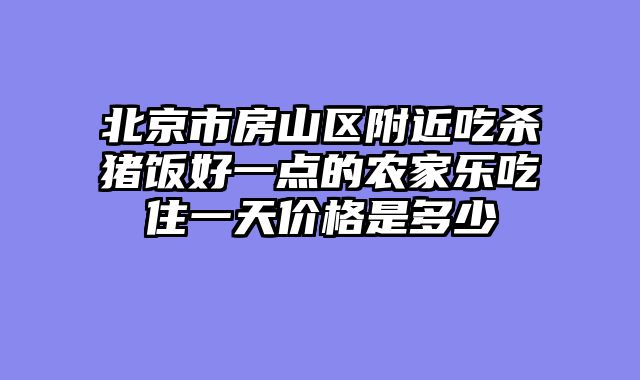 北京市房山区附近吃杀猪饭好一点的农家乐吃住一天价格是多少