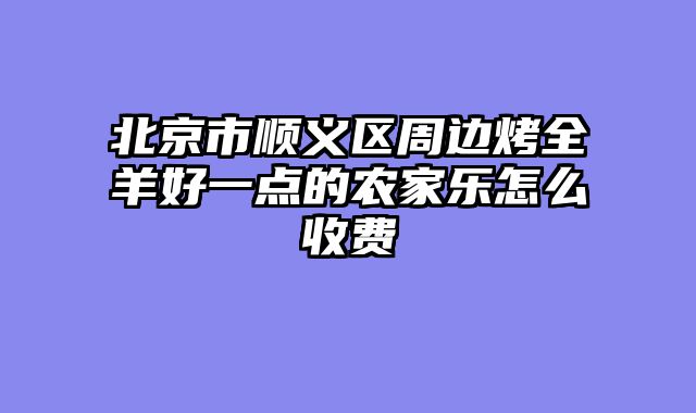 北京市顺义区周边烤全羊好一点的农家乐怎么收费