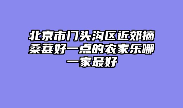 北京市门头沟区近郊摘桑葚好一点的农家乐哪一家最好