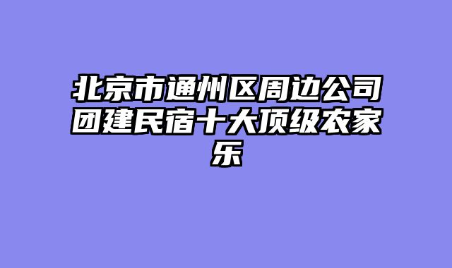北京市通州区周边公司团建民宿十大顶级农家乐