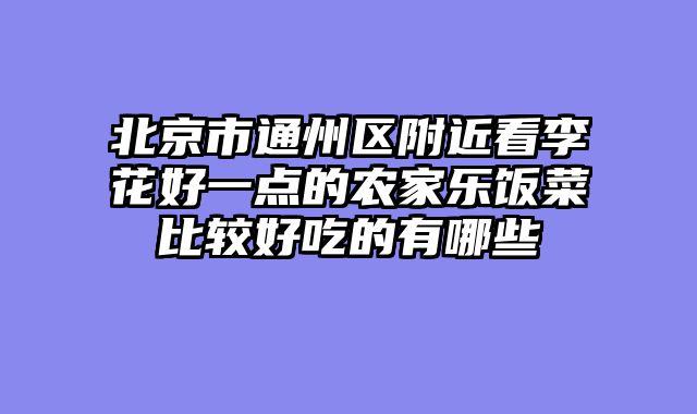 北京市通州区附近看李花好一点的农家乐饭菜比较好吃的有哪些