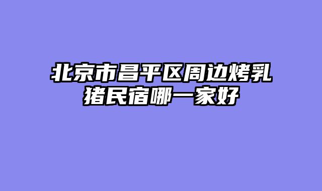 北京市昌平区周边烤乳猪民宿哪一家好