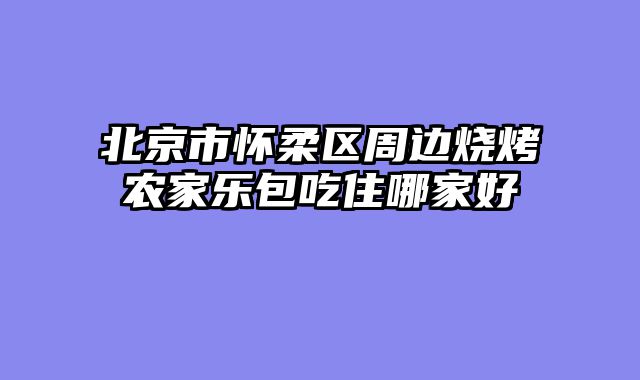 北京市怀柔区周边烧烤农家乐包吃住哪家好