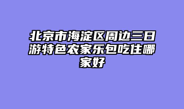北京市海淀区周边三日游特色农家乐包吃住哪家好