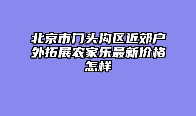 北京市门头沟区近郊户外拓展农家乐最新价格怎样
