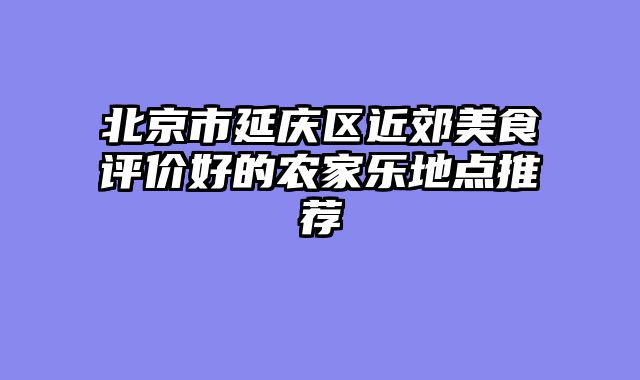 北京市延庆区近郊美食评价好的农家乐地点推荐