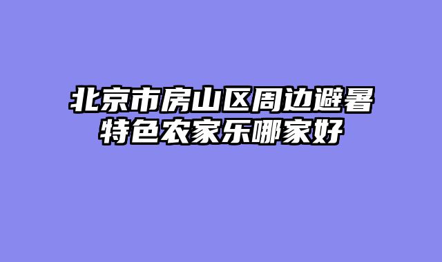 北京市房山区周边避暑特色农家乐哪家好