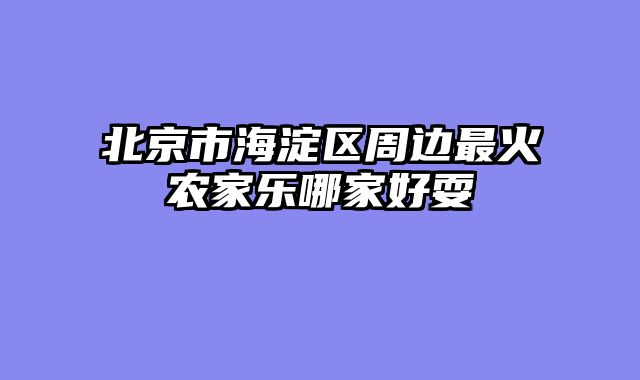 北京市海淀区周边最火农家乐哪家好耍