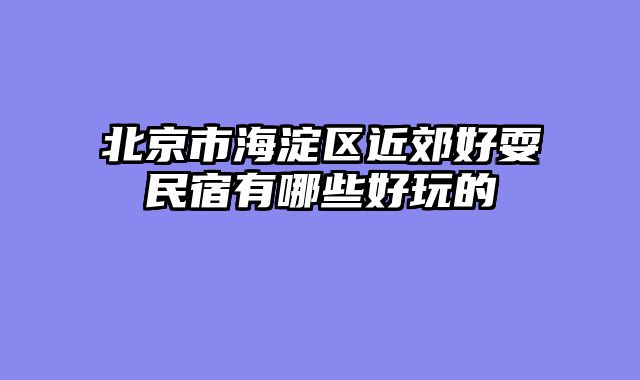 北京市海淀区近郊好耍民宿有哪些好玩的