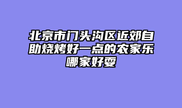 北京市门头沟区近郊自助烧烤好一点的农家乐哪家好耍