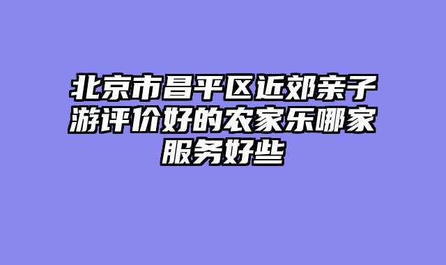 北京市昌平区近郊亲子游评价好的农家乐哪家服务好些