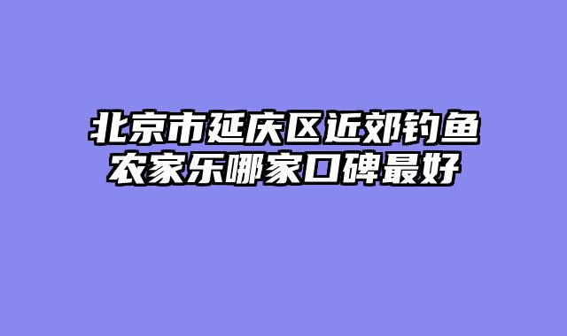 北京市延庆区近郊钓鱼农家乐哪家口碑最好