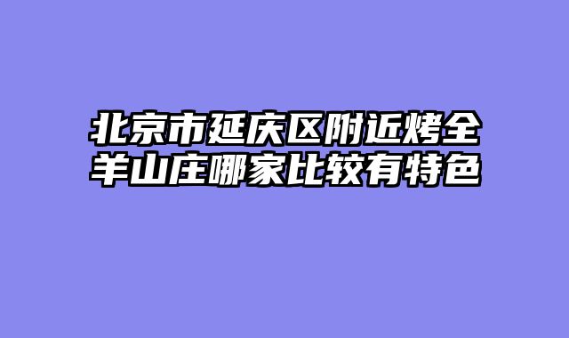 北京市延庆区附近烤全羊山庄哪家比较有特色