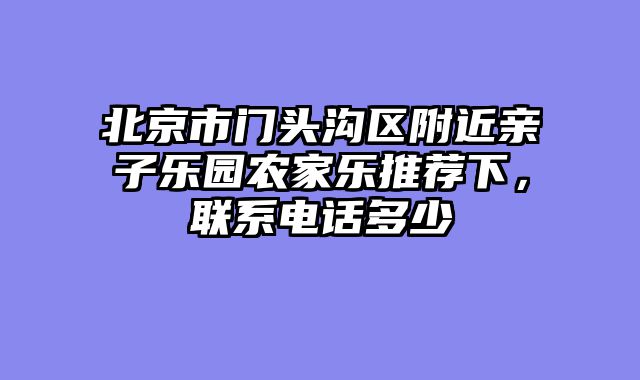 北京市门头沟区附近亲子乐园农家乐推荐下，联系电话多少
