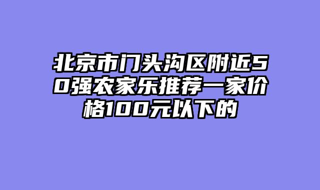 北京市门头沟区附近50强农家乐推荐一家价格100元以下的