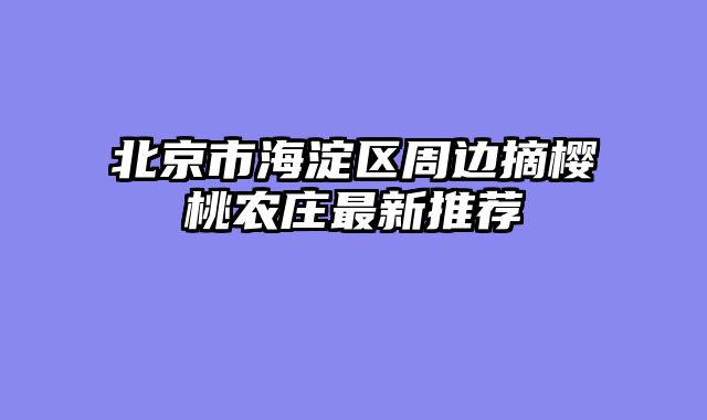 北京市海淀区周边摘樱桃农庄最新推荐